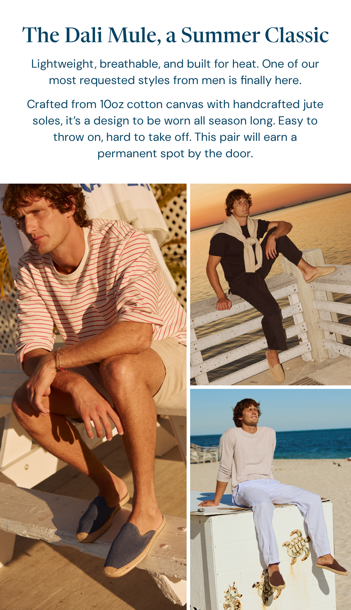 The Dali Mule, A Summer Classic: Lightweight, breathable, and built for heat. One of our most requested styles from men is finally here. Crafted from 10oz cotton canvas with handcrafted jute soles, it’s a design to be worn all season long. Easy to throw on, hard to take off. This pair will earn a permanent spot by the door.