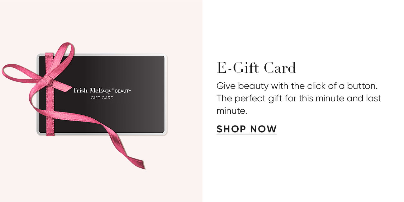 E-Gift Card–Give beauty with the click of a button. The perfect gift for this minute and last minute. |  SHOP NOW