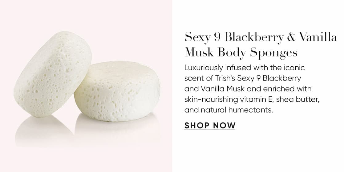 Sexy 9 Body Sponges–Luxuriously infused with the iconic scent of Trish's Sexy 9 Blackberry  and Vanilla Musk and enriched with skin-nourishing vitamin E, shea butter, and natural humectants. | SHOP NOW