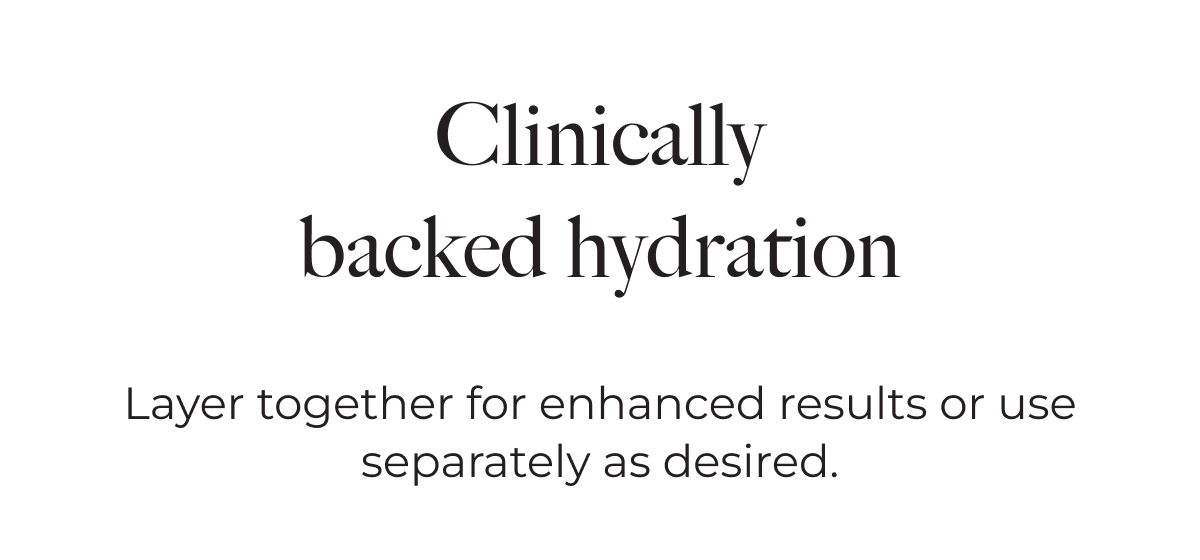 Clinically backed hydration. Layer together for enhanced results or use separately as desired.