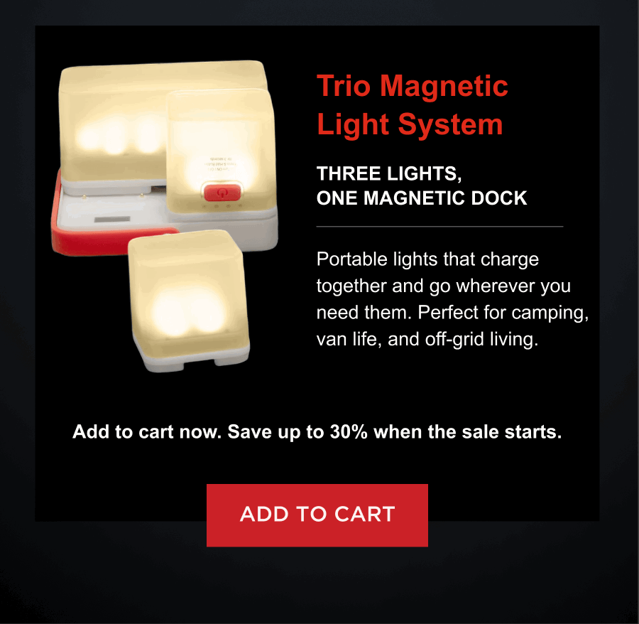 Trio Magnetic Light System  Three lights, one magnetic dock Portable lights that charge together and go wherever you need them. Perfect for camping, van life, and off-grid living. Add to cart now. Save up to 30% when the sale starts. [ ADD TO CART ]