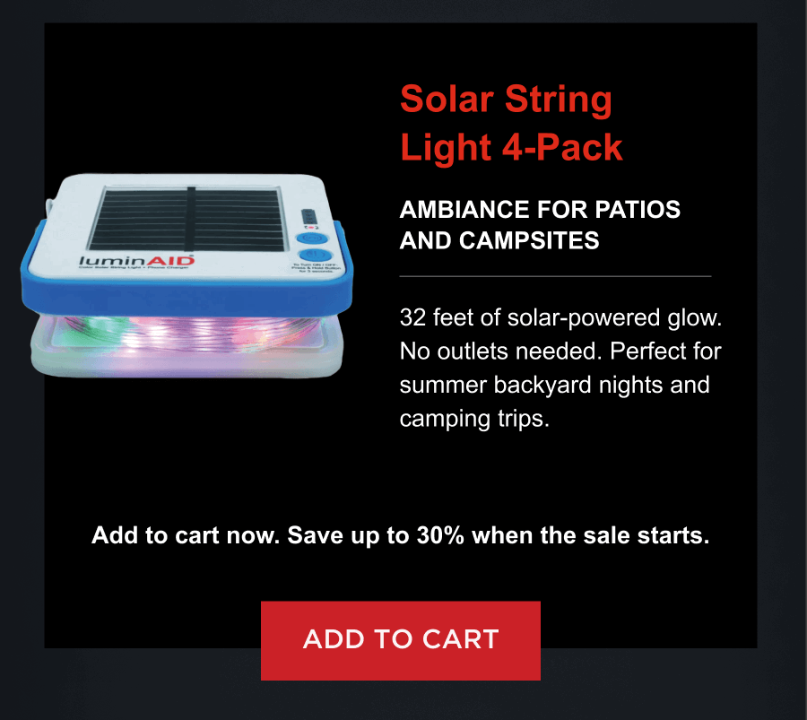 Solar String Light 4-Pack  Ambiance for patios and campsites 32 feet of solar-powered glow. No outlets needed. Perfect for summer backyard nights and camping trips. Add to cart now. Save up to 30% when the sale starts. [ ADD TO CART ]