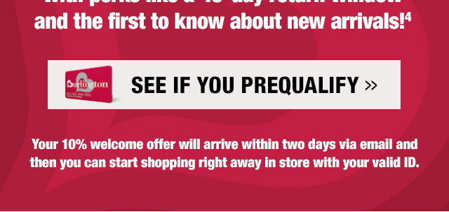 and the first to know about new arrivals

See if you prequalify

your 10% welcome offer will arrive within two days via email and then you can start shopping right away in store with your valid ID
