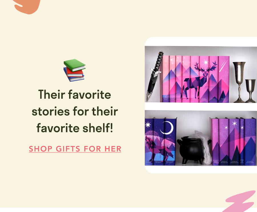 Their favorite stories for their favorite shelf! SHOP GIFTS FOR HER!