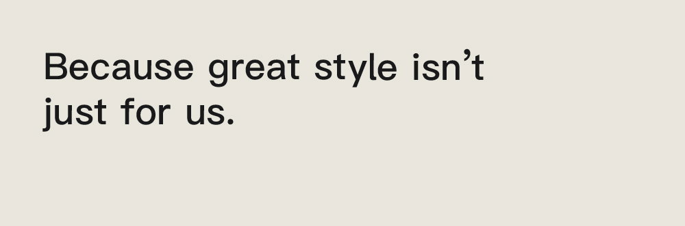 Because great style isn't just for us. 