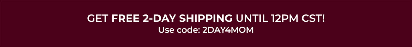 GET FREE 2-DAY SHIPPING UNTIL 12PM CST! Use code: 2DAY4MOM