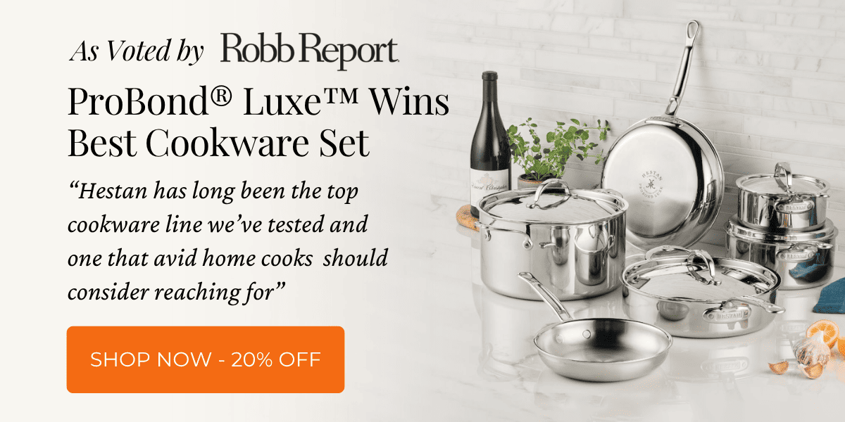 As Voted by Robb Report. ProBond® Luxe™ Wins Best Cookware Set. “Hestan has long been the top cookware line we’ve tested and one that avid home cooks  should consider reaching for”. Click here to shop now and save 20%. 