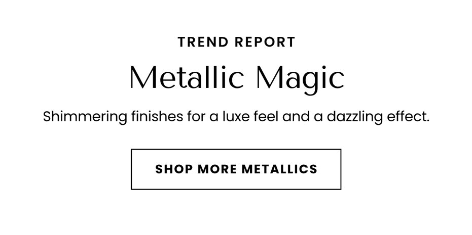SHOP MORE METALLICS