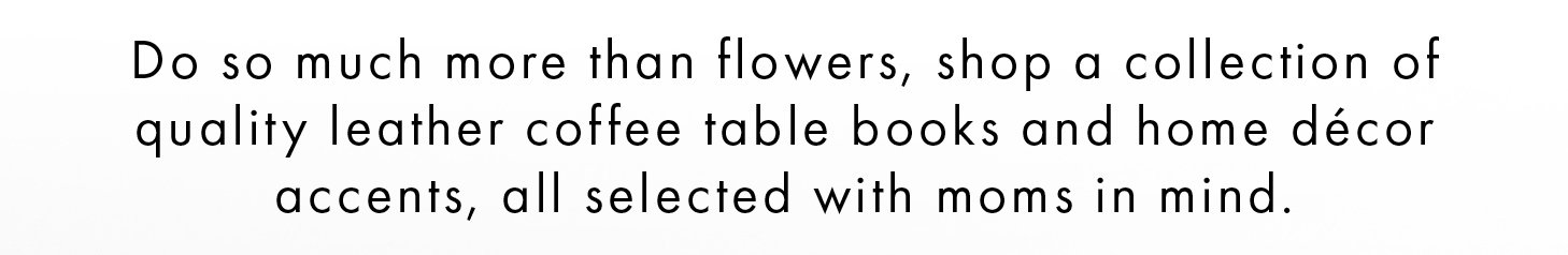 Do so much more than flowers, shop a collection of quality leather coffee table books and home décor accents, all selected with moms in mind.