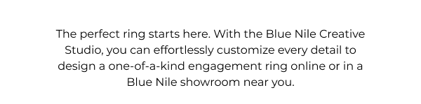 The perfect ring starts here. With the Blue Nile Creative Studio, you can effortlessly customize every detail to design a one-of-a-kind engagement ring online or in a Blue Nile showroom near you.