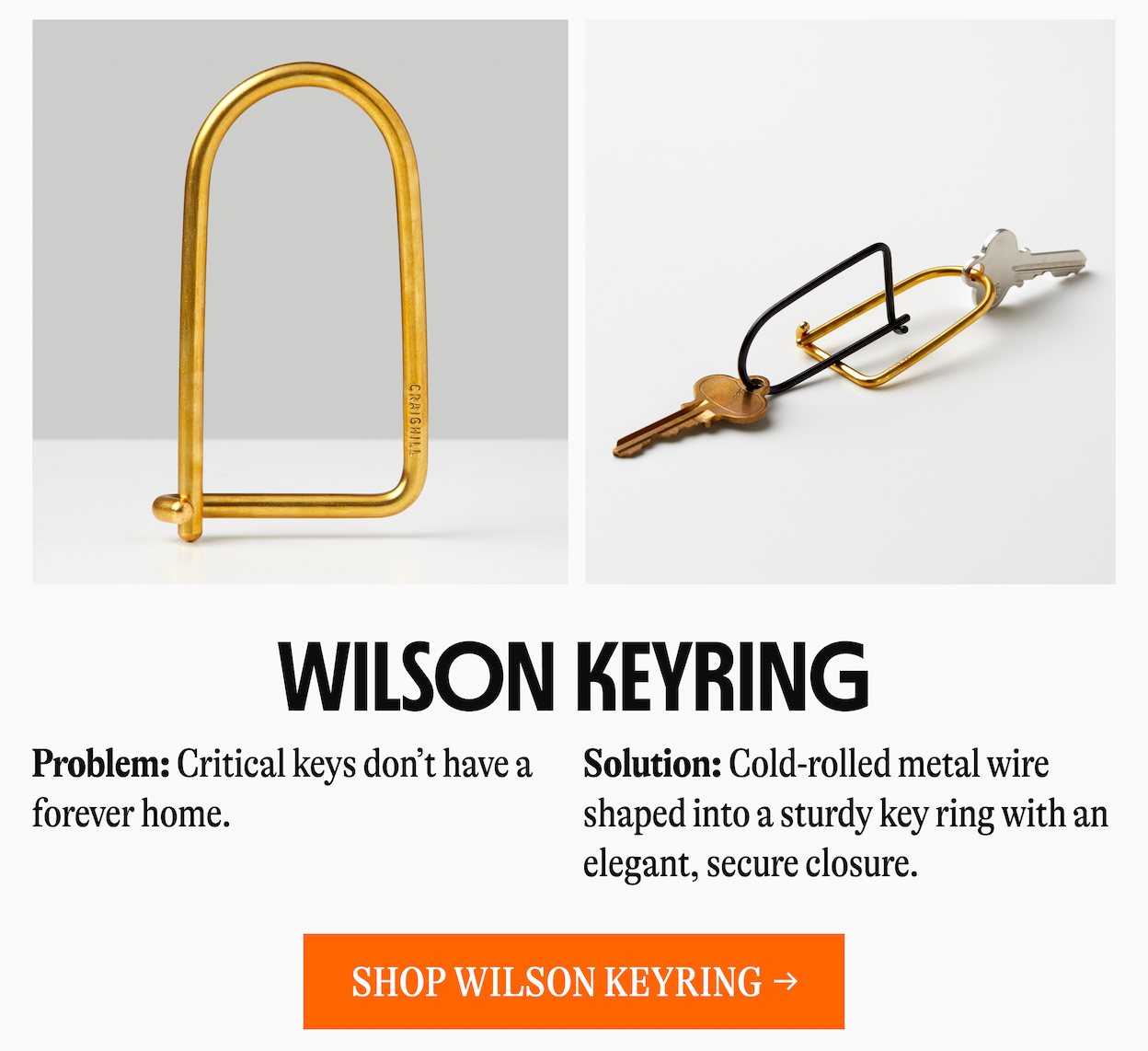 WILSON KEYRING | Problem: Critical keys don't have a forever home. Solution: Cold-rolled metal wire shaped into a sturdy key ring with an elegant, secure closure. [SHOP WILSON KEYRING →]