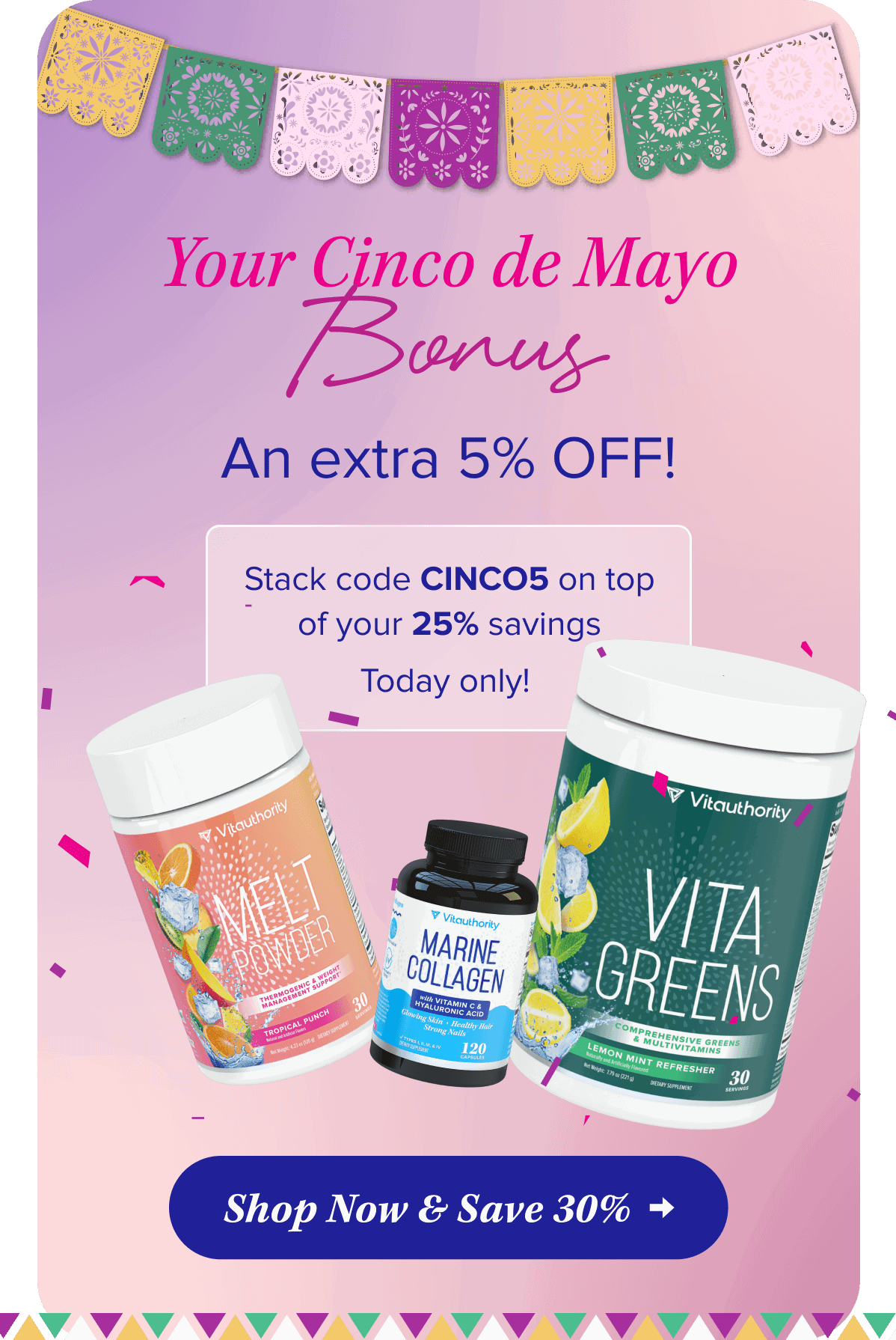 Your Cinco de Mayo Bonus  An extra 5% OFF! Stack code CINCO5 on top of your 25% savings Today only!  <<Shop Now & Save 30%>>