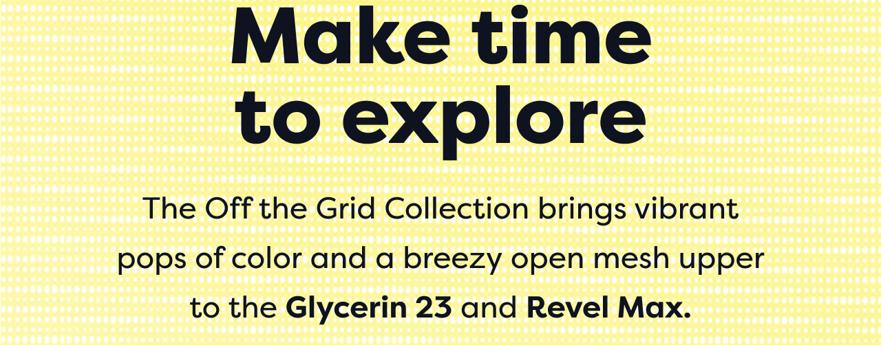 Make time to explore | The Off the Grid Collection brings vibrant pops of color and a breezy open mesh upper to the Glycerin 23 and Revel Max.