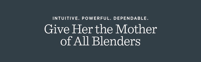 Intuitive. Powerful. Dependable. Give Her the Mother of All Blenders