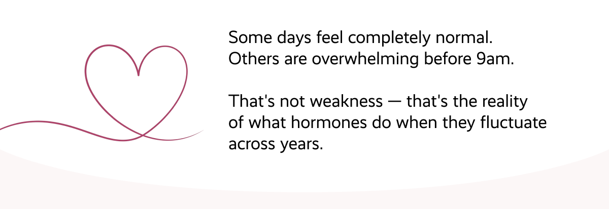 Some days feel completely normal. Others are overwhelming before 9am.  That's not weakness — that's the reality of what hormones do when they fluctuate across years.