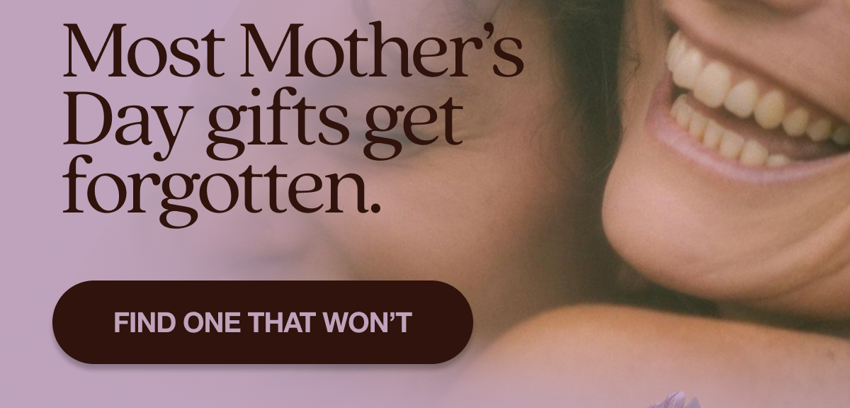 Most Mother’s Day gifts get forgotten. Find One That Won’t