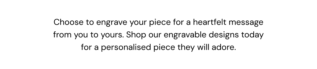 Choose to engrave your piece for a heartfelt message from you to yours. Shop our engravable designs today for a personalised piece they will adore.