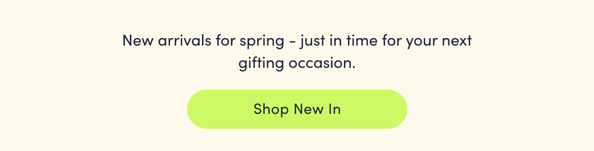 New arrivals for spring - just in time for your next gifting occasion.