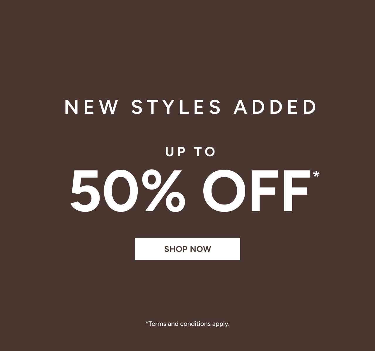 New Styles Added Up To 50% Off*. Shop Now
