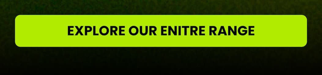 EXPLORE OUR ENTIRE RANGE