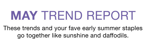 MAY TREND REPORT | These trends and your fave early summer staples go together like sunshine and daffodils.