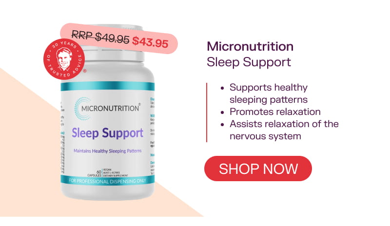 Micronutrition Sleep Support  RRP $49.95  $43.95  Shop now  Supports healthy sleeping patterns  Promotes relaxation  Assists relaxation of the nervous system