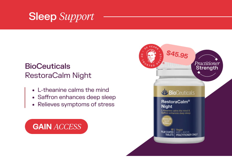 Sleep Support: BioCeuticals RestoraCalm Night  Price 45.95 Gain Access  L-theanine calms the mind  Saffron enhances deep sleep  Relieves symptoms of stress