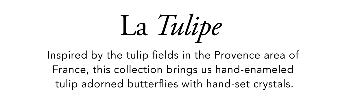 La Tulipe - Inspired by the tulip fields in the Provence area of France, this collection brings us hand-enameled tulip adorned butterflies with hand-set crystals. - Shop Now