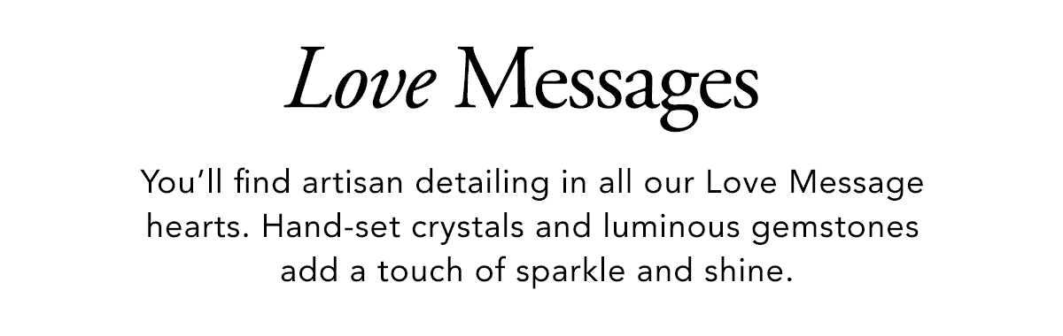 Love Messages - You'll find artisan detailing in all our Love Message hearts. Hand-set crystals and luminous gemstones add a touch of sparkle and shine. - Shop Now