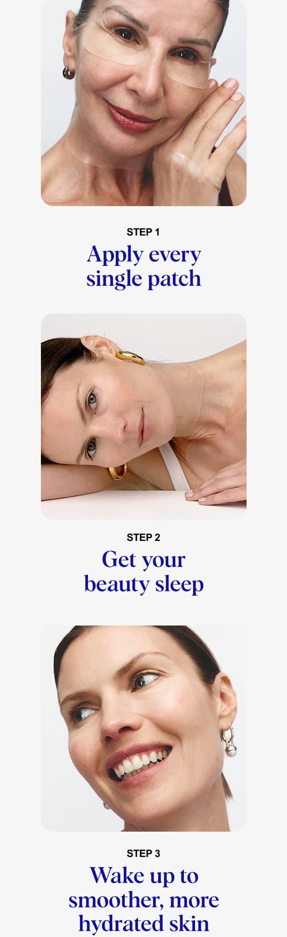 STEP 1: Apply every single patch. STEP 2: Get your beauty sleep. STEP 3: Wake up to smoother, more hydrated skin.