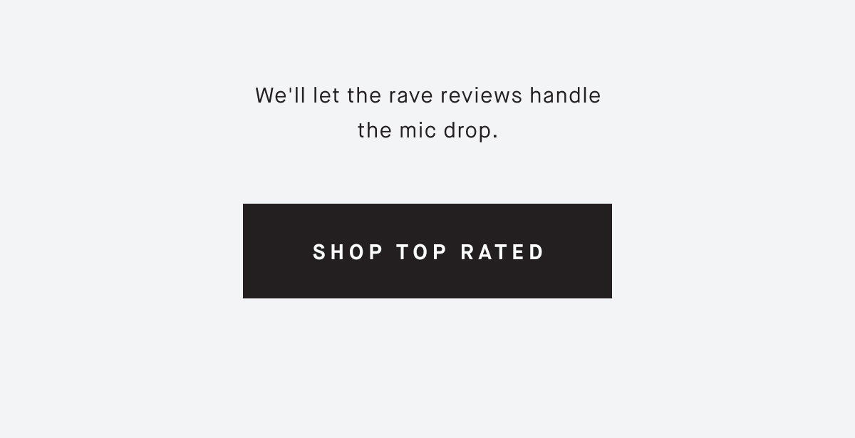 We'll let the rave reviews handle the mic drop. SHOP TOP RATED