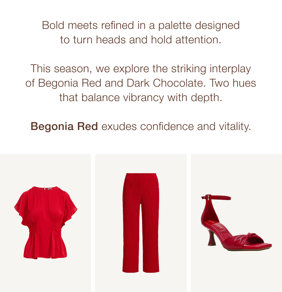 Bold meets refined in a palette designed to turn heads and hold attention. This season, we explore the striking interplay of Begonia Red and Dark Chocolate. Two hues that balance vibrancy with depth. Begonia Red exudes confidence and vitality.