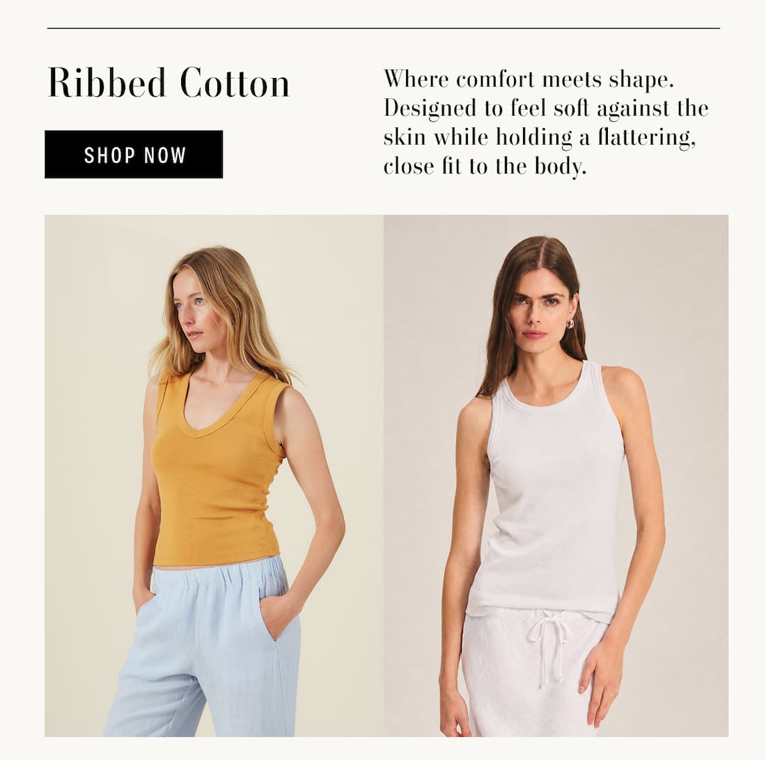 Ribbon Cotton. Shop Now. Where comfort meets shape. Designed to feel soft against the skin while holding a flattering, close fit to the body. Models wearing Demi Tank and Cruz Tank.