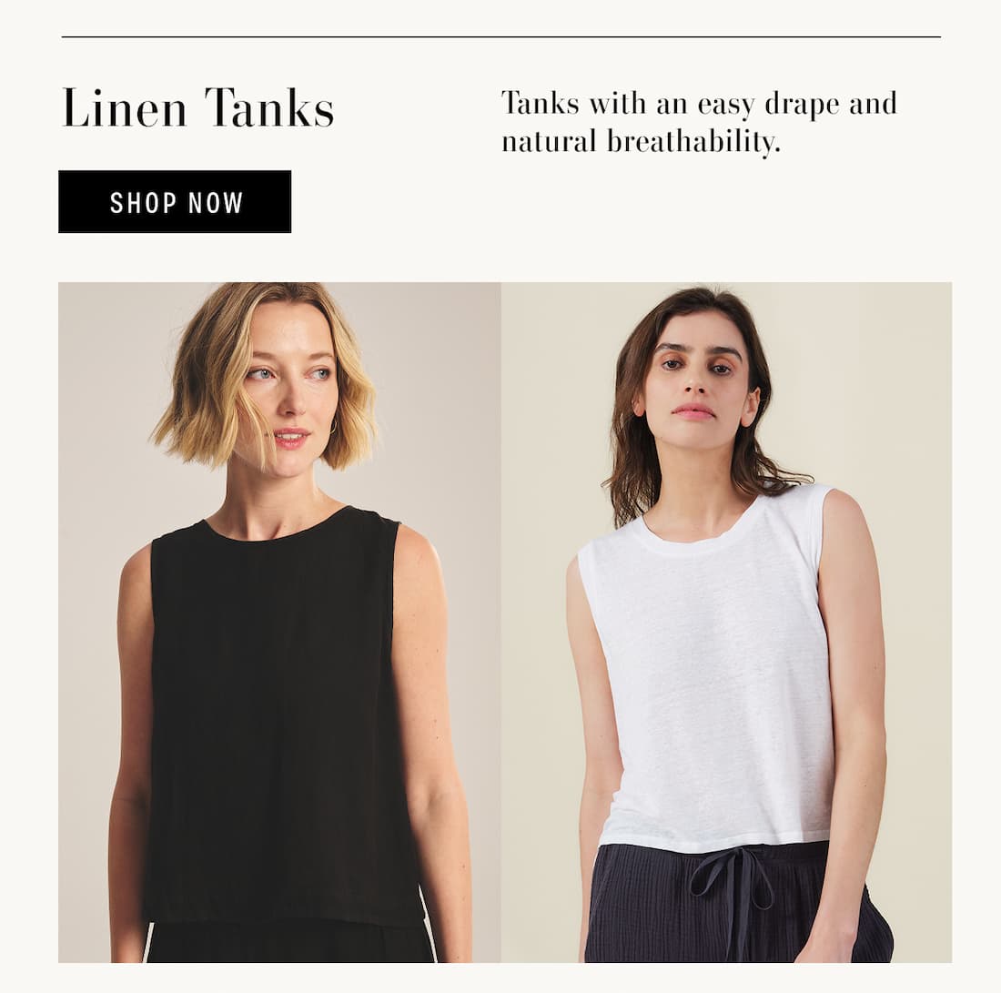 Linen Tanks. Shop Now. Tanks with an easy drape and natural breathability. Models wearing Maxine Tank and Trinity Tank.