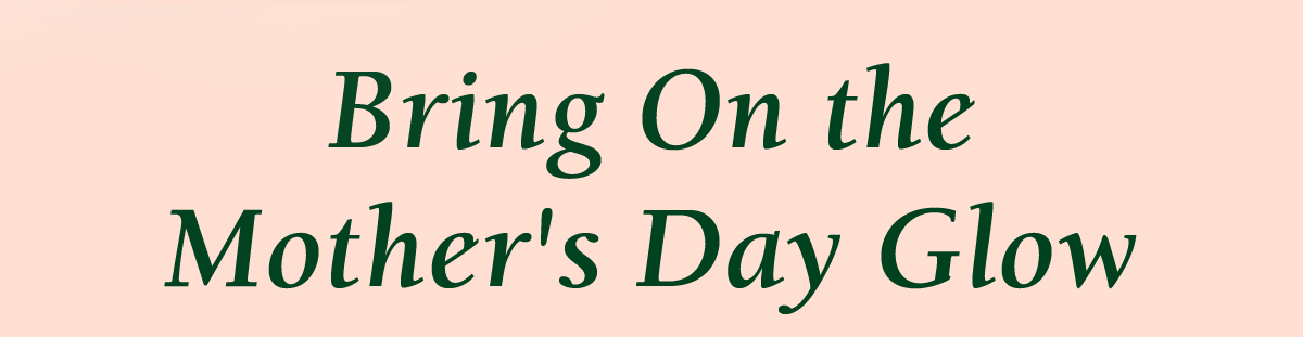 Bring On the Mother's Day Glow