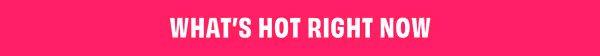 What's Hot Right Now