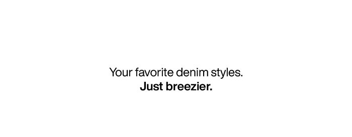 Your favorite denim styles. Just breezier.