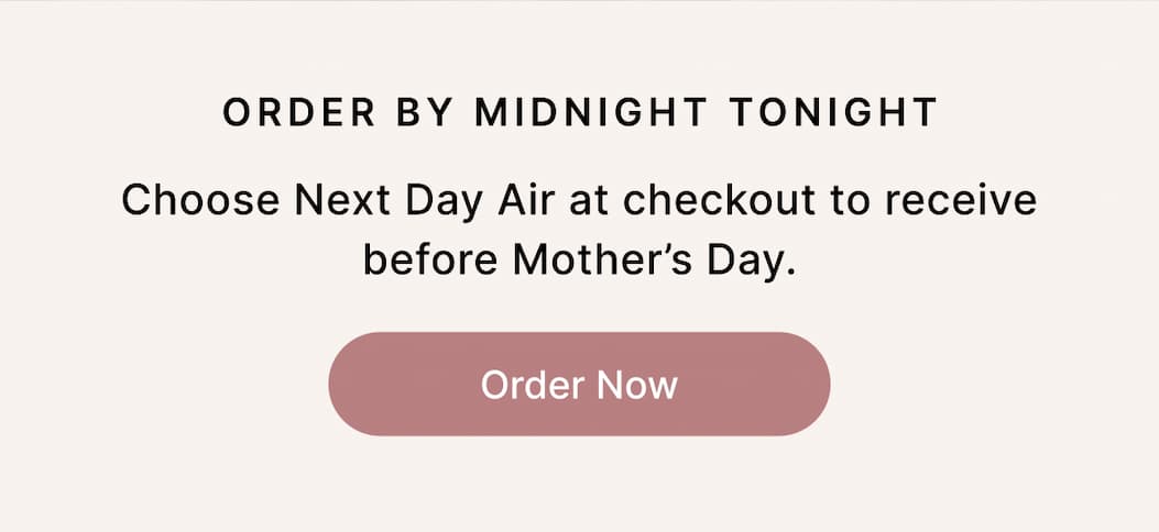 ORDER BY MIDNIGHT TONIGHT Choose Next Day Air at checkout to receive before Mother’s Day. Order Now