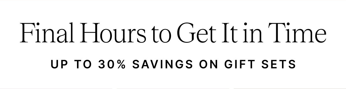 Final Hours to Get It in Time UP TO 30% SAVINGS ON GIFT SETS