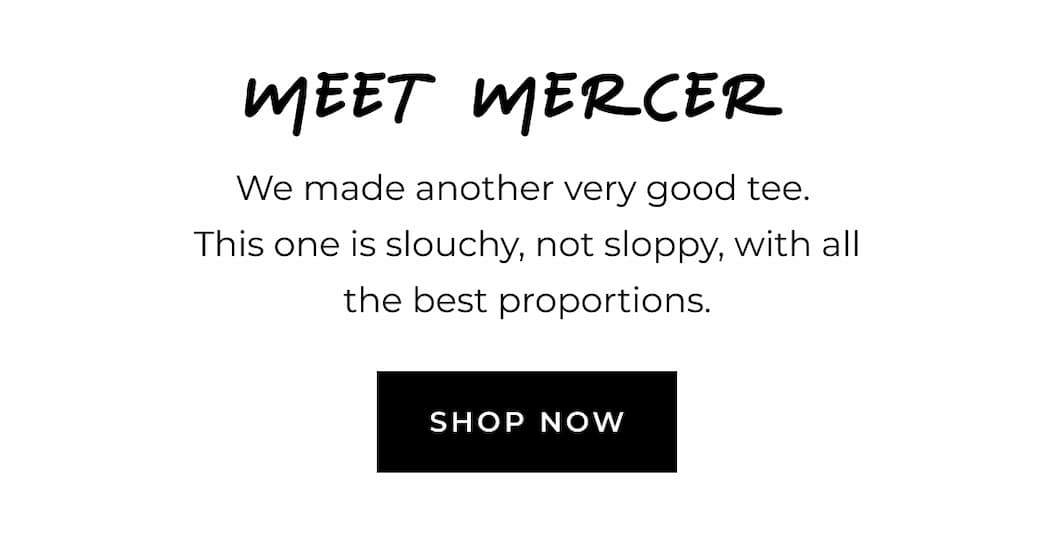 Meet Mercer. We made another very good tee. This one is slouchy, not sloppy, with all the best proportions. Shop now.
