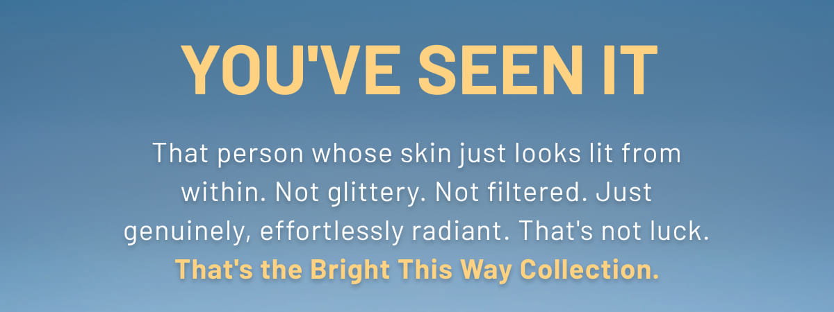 You've seen it That person whose skin just looks lit from within. Not glittery. Not filtered. Just genuinely, effortlessly radiant. That's not luck. That's the Bright This Way Collection.