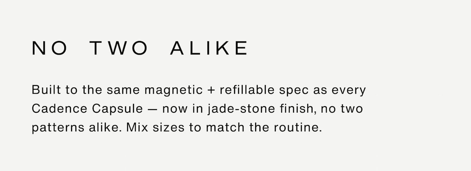 Click to shop The Jade Collection. No Two Alike. Built to the same magnetic + refillable spec as every Cadence Capsule — now in jade-stone finish, no two patterns alike. Mix sizes to match the routine.
