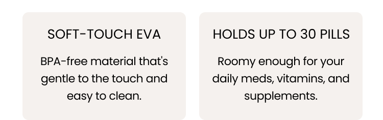 Soft-touch EVA, holds up to 30 pills