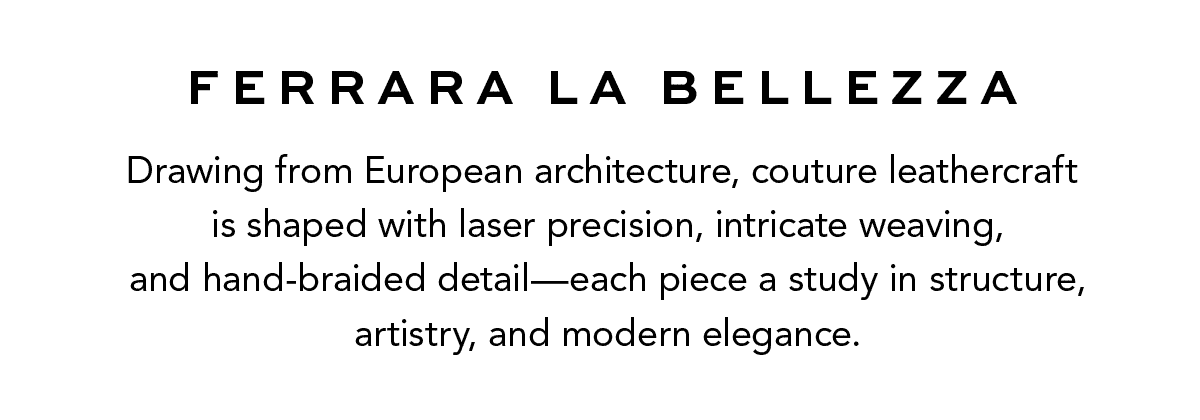 Ferrara La Bellezza - Drawing from European architecture, couture leathercraft is shaped with laser precision, intricate weaving, and hand-braided detail - each piece a study in structure, artistry, and modern elegance. - Shop Now