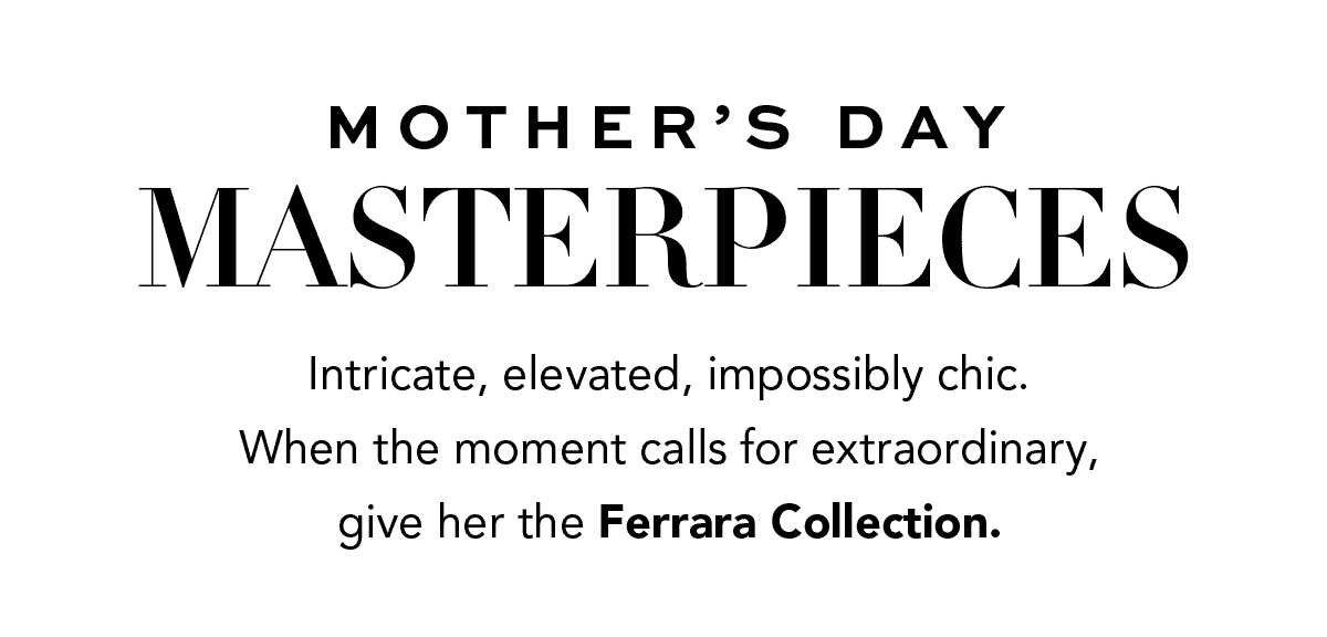 Mother's Day Masterpieces - Intricate, elevated, impossibly chic. When the moment calls for extraordinary, give her the Ferrara Collection. - Shop Now