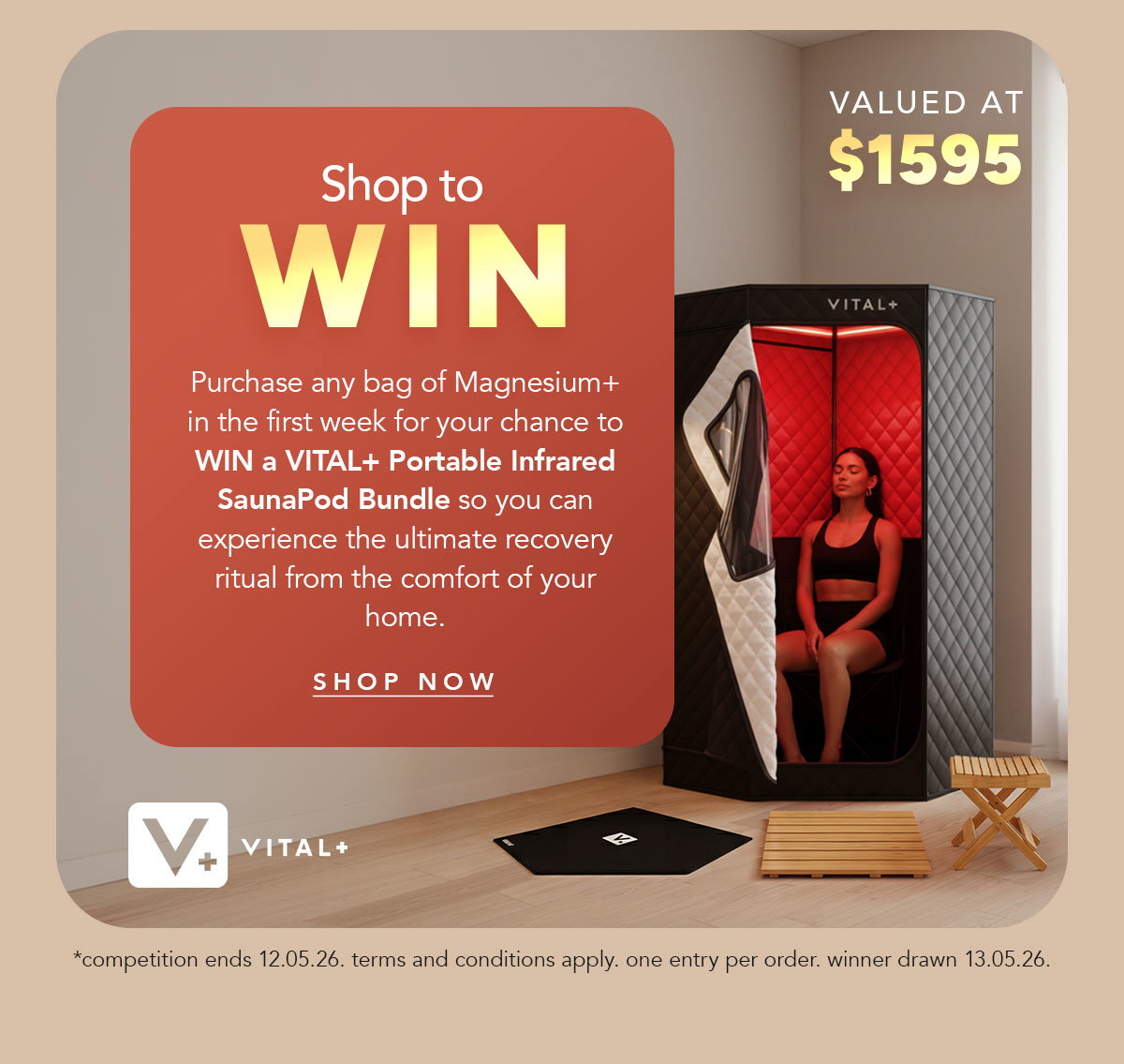 SHOP TO WIN Purchase any bag of Magnesium+ in the first week for your chance to win a VITAL+ Portable Infrared SaunaPod Bundle so you can experience the ultimate recovery ritual from the comfort of your home. [SHOP NOW] (have a little badge with "valued at $1595") *competition ends 12.05.26. terms and conditions apply. one entry per order. winner drawn 13.05.26.