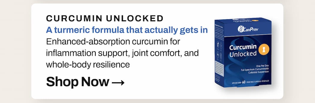 SHOP 20% OFF CanPrev Curcumin Unlocked: A turmeric formula that actually gets in. Enhanced-absorption curcumin for inflammation support, joint comfort, and whole-body resilience