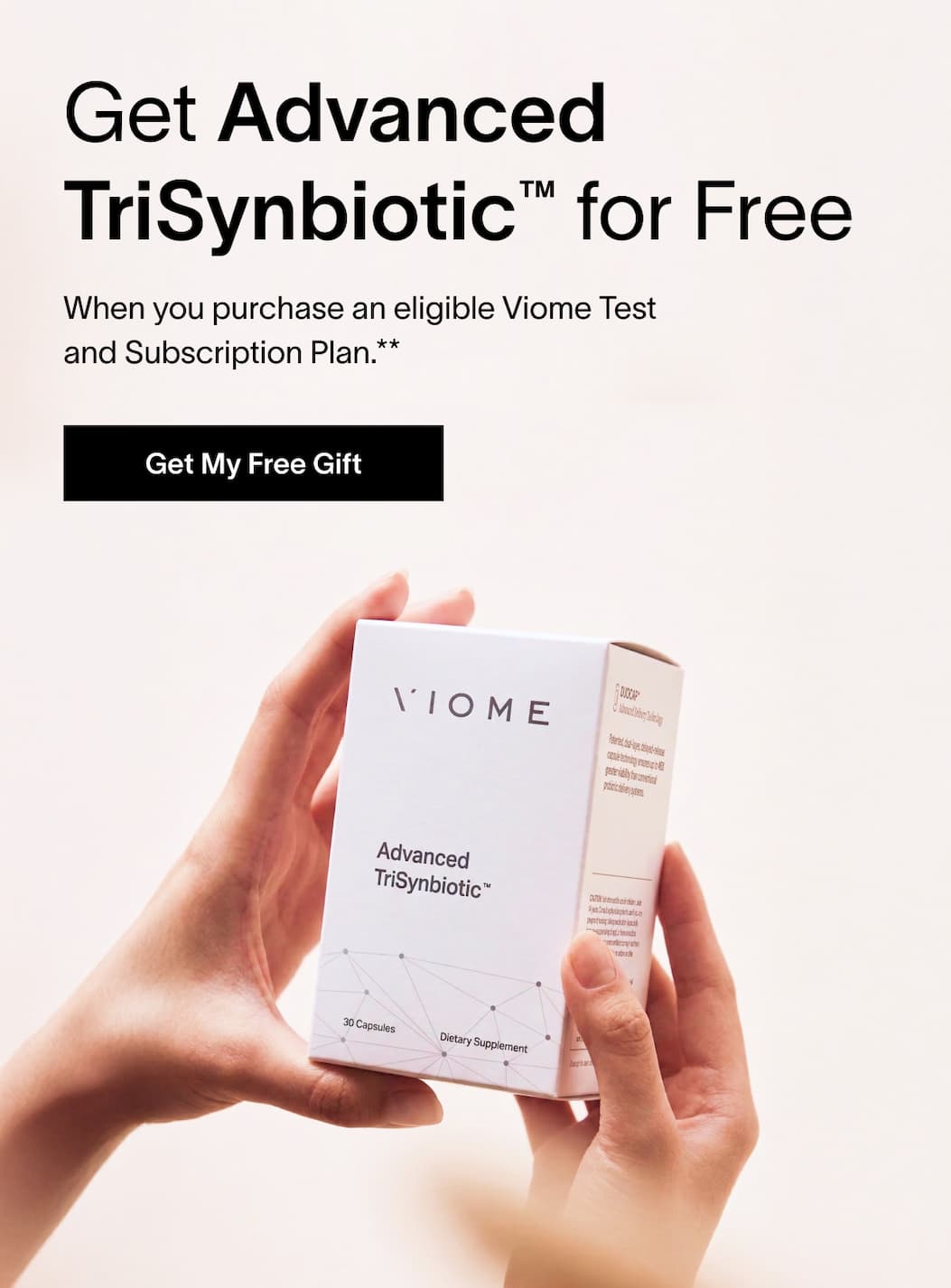 Get Advanced TriSynbiotic™ for Free | When you purchase an eligible Viome Test and Subscription Plan.** | [Get My Free Gift]