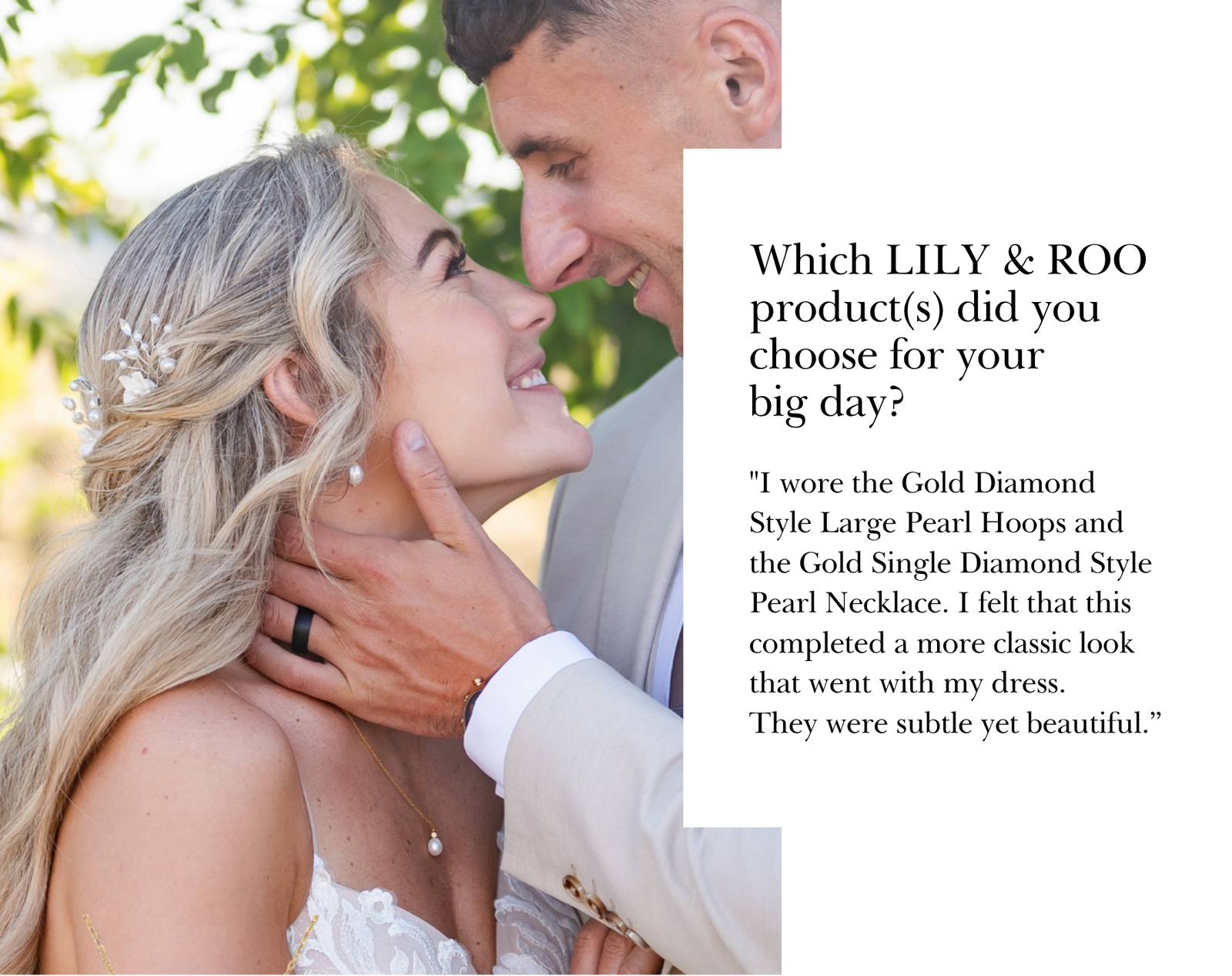 "I wore the Gold Diamond Style Large Pearl Hoops and the Gold Single Diamond Style Pearl Necklace. I felt that this completed a more classic look that went with my dress. They were subtle yet beautiful.”