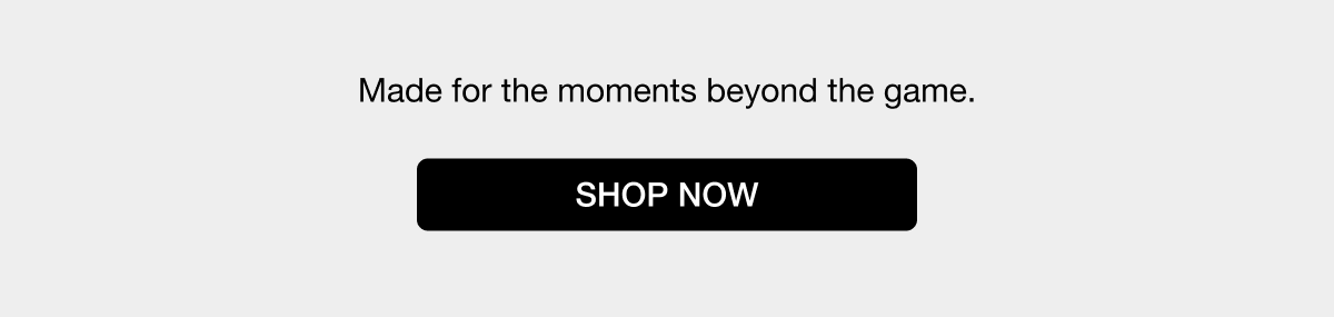 Made for the moments beyond the game - SHOP NOW